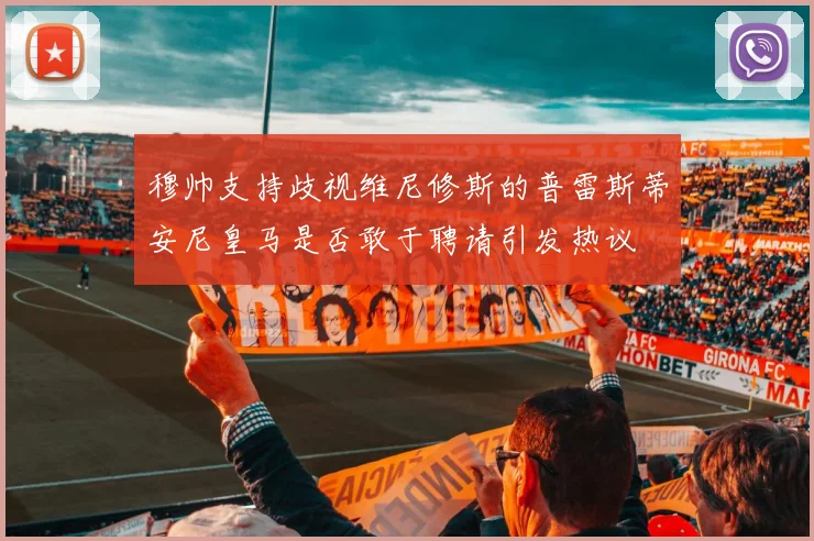 穆帅支持歧视维尼修斯的普雷斯蒂安尼皇马是否敢于聘请引发热议