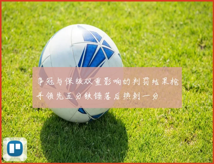 争冠与保级双重影响的判罚结果枪手领先五分铁锤落后热刺一分