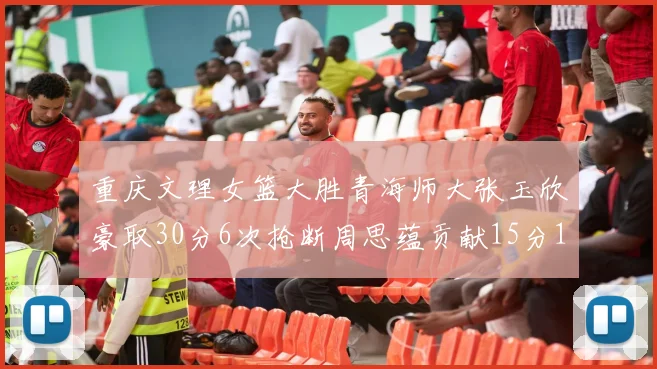 重庆文理女篮大胜青海师大张玉欣豪取30分6次抢断周思蕴贡献15分14篮板10助攻
