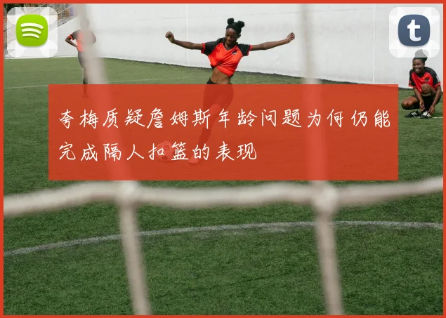 夸梅质疑詹姆斯年龄问题为何仍能完成隔人扣篮的表现