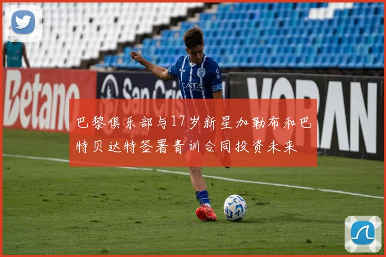 巴黎俱乐部与17岁新星加勒布和巴特贝达特签署青训合同投资未来