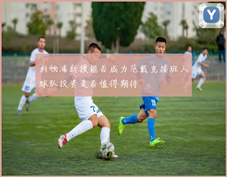 利物浦新援能否成为范戴克接班人球队投资是否值得期待