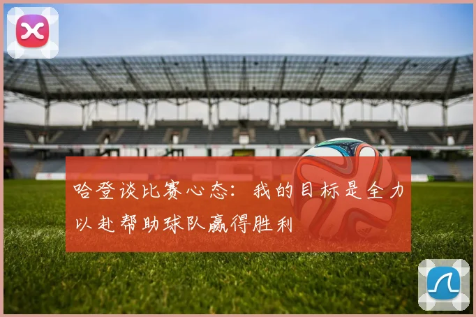 哈登谈比赛心态：我的目标是全力以赴帮助球队赢得胜利