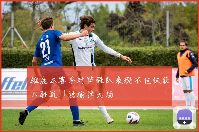 雄鹿本赛季对阵强队表现不佳仅获六胜近11场输掉九场
