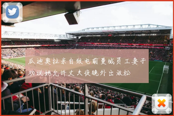 瓜迪奥拉亲自致电前曼城员工妻子劝说她允许丈夫夜晚外出放松