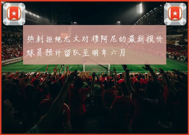 热刺拒绝尤文对穆阿尼的最新报价球员预计留队至明年六月