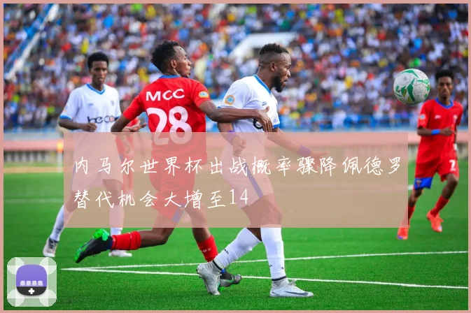 内马尔世界杯出战概率骤降佩德罗替代机会大增至14