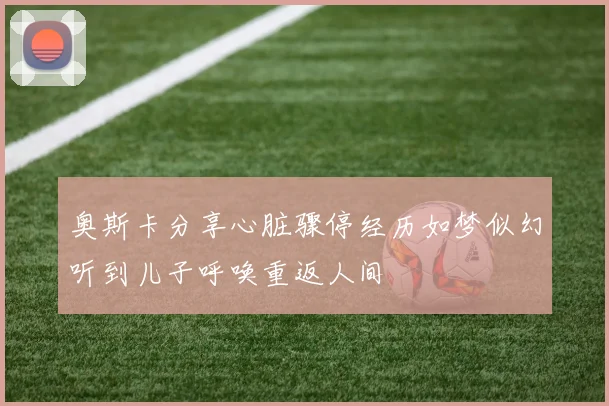 奥斯卡分享心脏骤停经历如梦似幻听到儿子呼唤重返人间