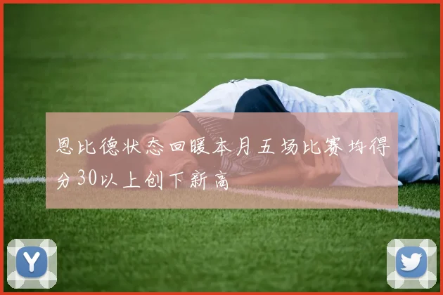 恩比德状态回暖本月五场比赛均得分30以上创下新高