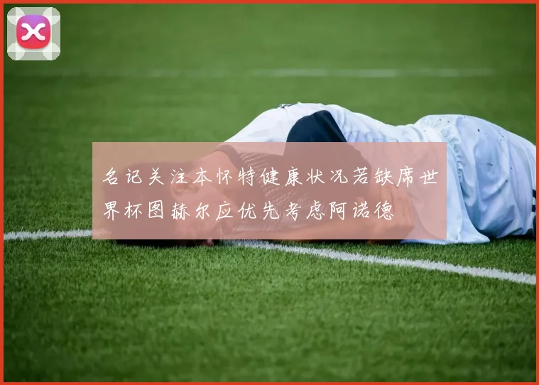 名记关注本怀特健康状况若缺席世界杯图赫尔应优先考虑阿诺德