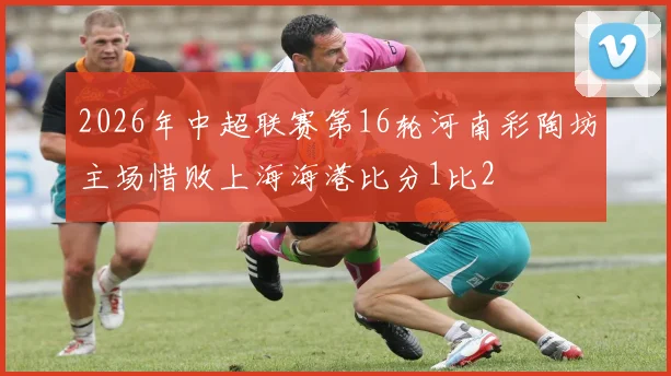 2026年中超联赛第16轮河南彩陶坊主场惜败上海海港比分1比2