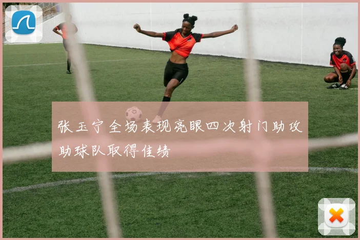 张玉宁全场表现亮眼四次射门助攻助球队取得佳绩