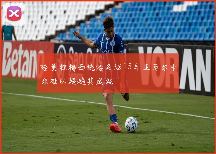 哈曼称梅西统治足坛15年亚马尔卡尔难以超越其成就