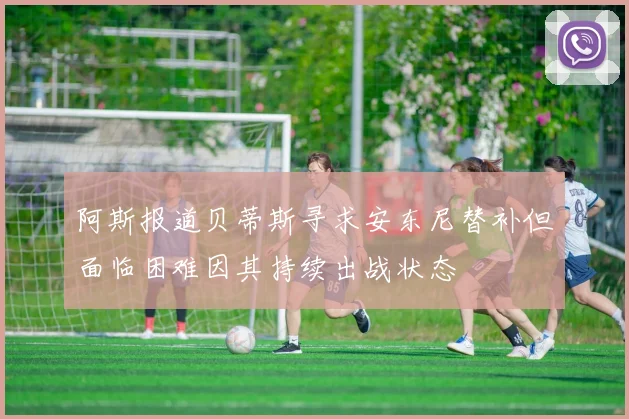 阿斯报道贝蒂斯寻求安东尼替补但面临困难因其持续出战状态