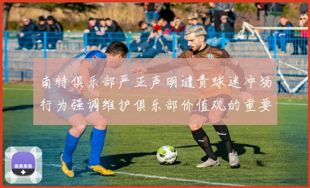 南特俱乐部严正声明谴责球迷冲场行为强调维护俱乐部价值观的重要性
