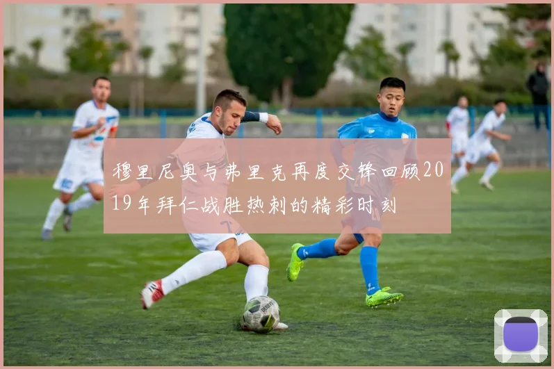 穆里尼奥与弗里克再度交锋回顾2019年拜仁战胜热刺的精彩时刻