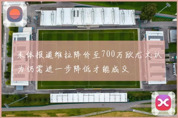 米体报道维拉降价至700万欧尤文认为仍需进一步降低才能成交