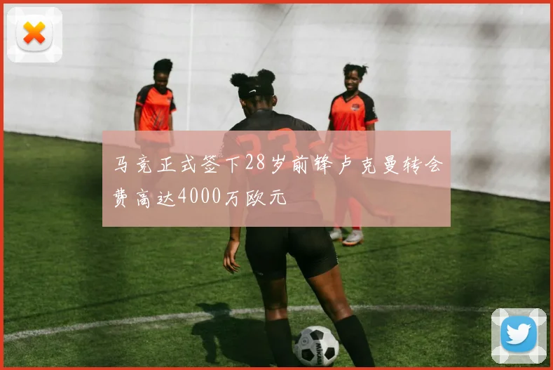 马竞正式签下28岁前锋卢克曼转会费高达4000万欧元