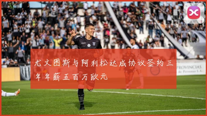 尤文图斯与阿利松达成协议签约三年年薪五百万欧元