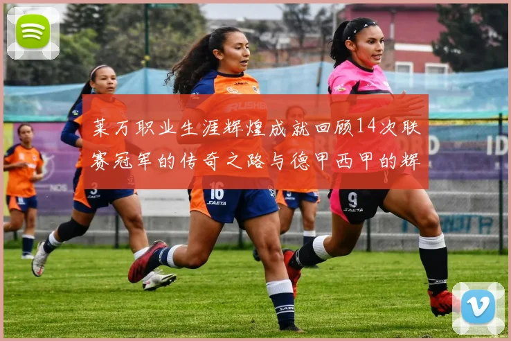 莱万职业生涯辉煌成就回顾14次联赛冠军的传奇之路与德甲西甲的辉煌历程
