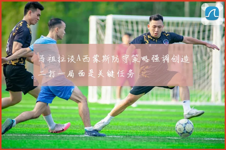 马祖拉谈A西蒙斯防守策略强调创造二打一局面是关键任务