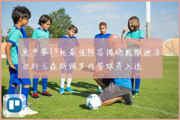 意甲第19轮最佳阵容揭晓戴维迪马尔科戈森斯佩罗内等球员入选